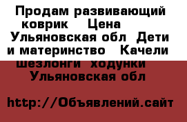 Продам развивающий коврик  › Цена ­ 500 - Ульяновская обл. Дети и материнство » Качели, шезлонги, ходунки   . Ульяновская обл.